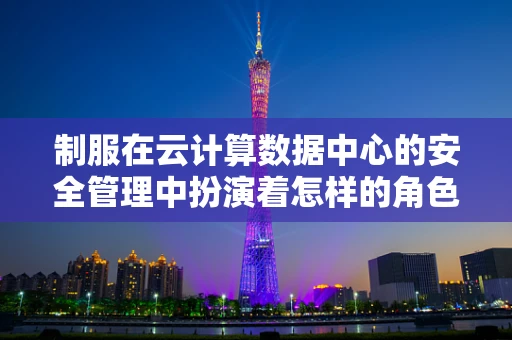 制服在云计算数据中心的安全管理中扮演着怎样的角色？