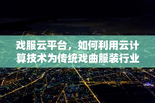 戏服云平台，如何利用云计算技术为传统戏曲服装行业注入新活力？