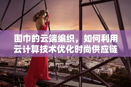 围巾的云端编织，如何利用云计算技术优化时尚供应链？