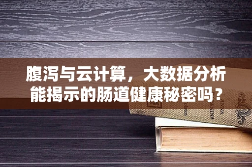 腹泻与云计算，大数据分析能揭示的肠道健康秘密吗？