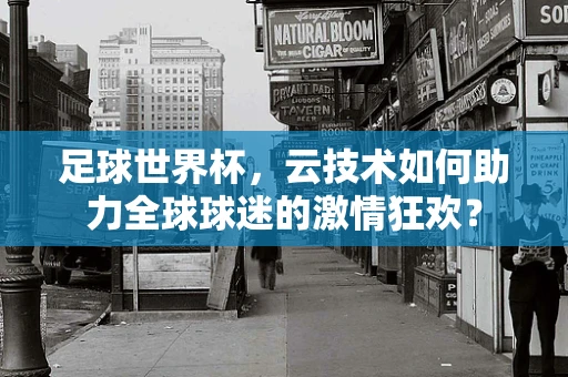 足球世界杯，云技术如何助力全球球迷的激情狂欢？