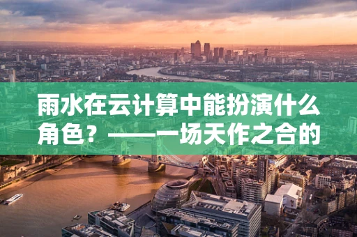 雨水在云计算中能扮演什么角色？——一场天作之合的智慧雨算