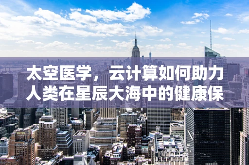 太空医学，云计算如何助力人类在星辰大海中的健康保障？