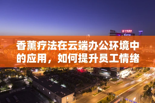 香薰疗法在云端办公环境中的应用，如何提升员工情绪与工作效率？