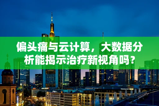 偏头痛与云计算，大数据分析能揭示治疗新视角吗？