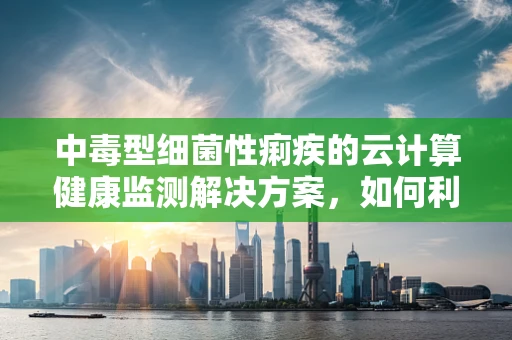中毒型细菌性痢疾的云计算健康监测解决方案，如何利用大数据技术实现早期预警？