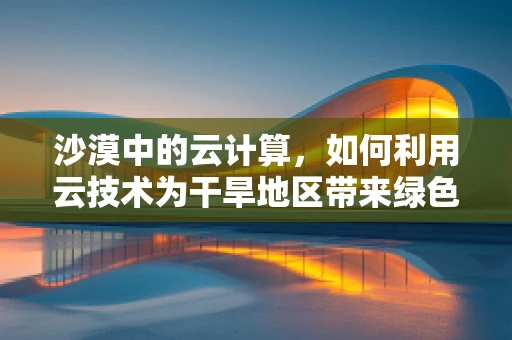 沙漠中的云计算，如何利用云技术为干旱地区带来绿色希望？
