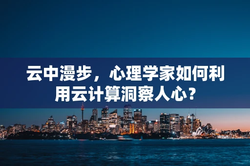 云中漫步，心理学家如何利用云计算洞察人心？