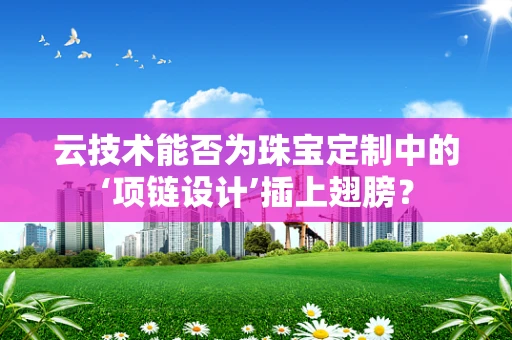云技术能否为珠宝定制中的‘项链设计’插上翅膀？