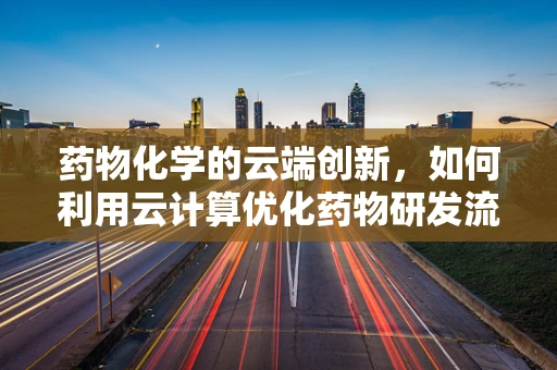 药物化学的云端创新，如何利用云计算优化药物研发流程？