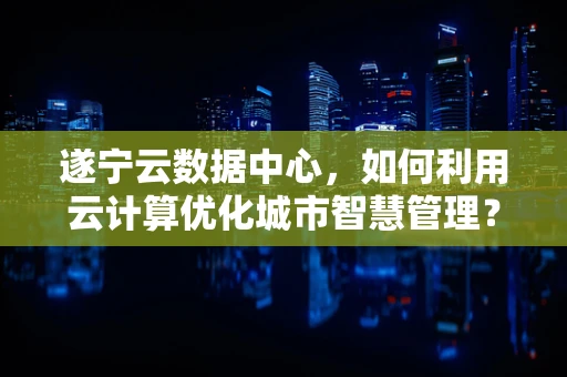 遂宁云数据中心，如何利用云计算优化城市智慧管理？