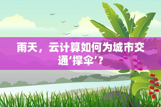 雨天，云计算如何为城市交通‘撑伞’？