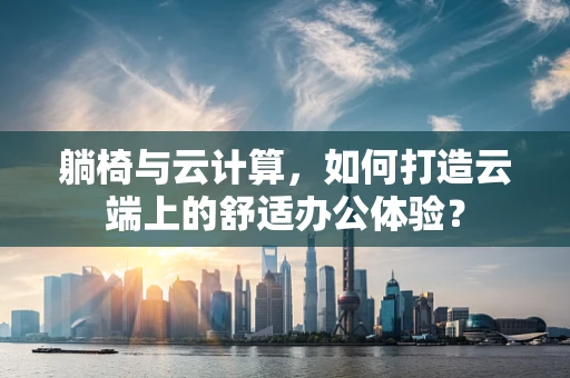 躺椅与云计算，如何打造云端上的舒适办公体验？