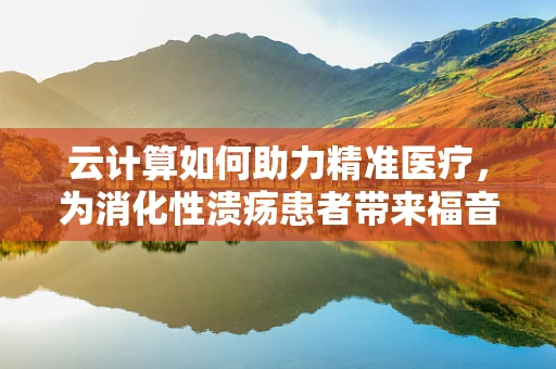 云计算如何助力精准医疗，为消化性溃疡患者带来福音？