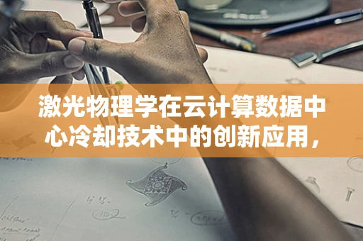 激光物理学在云计算数据中心冷却技术中的创新应用，是热管理的未来吗？
