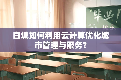 白城如何利用云计算优化城市管理与服务？