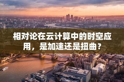 相对论在云计算中的时空应用，是加速还是扭曲？