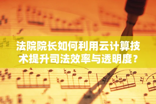法院院长如何利用云计算技术提升司法效率与透明度？