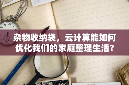 杂物收纳袋，云计算能如何优化我们的家庭整理生活？