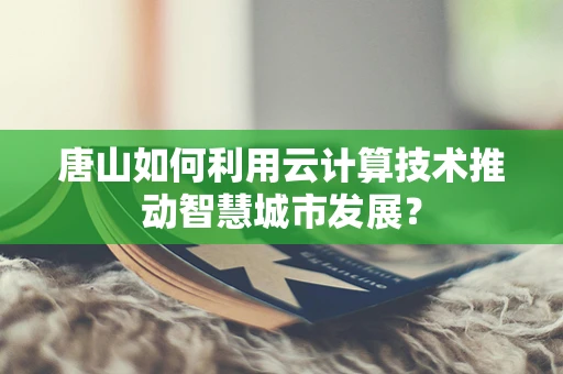 唐山如何利用云计算技术推动智慧城市发展？