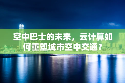 空中巴士的未来，云计算如何重塑城市空中交通？
