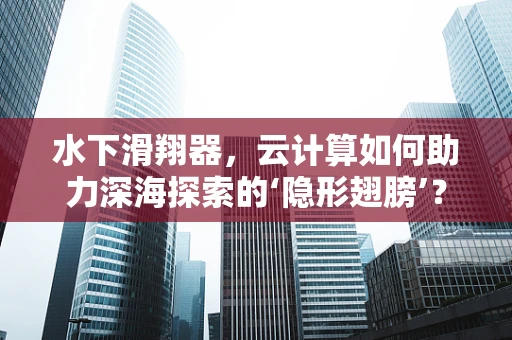 水下滑翔器，云计算如何助力深海探索的‘隐形翅膀’？