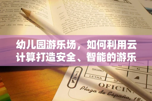 幼儿园游乐场，如何利用云计算打造安全、智能的游乐新体验？