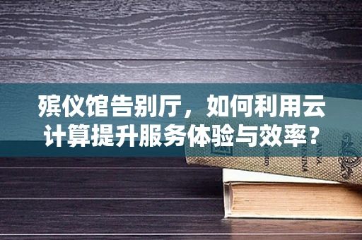 殡仪馆告别厅，如何利用云计算提升服务体验与效率？