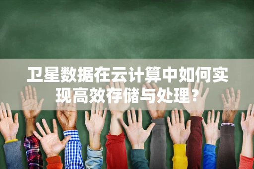 卫星数据在云计算中如何实现高效存储与处理？