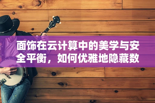 面饰在云计算中的美学与安全平衡，如何优雅地隐藏数据？