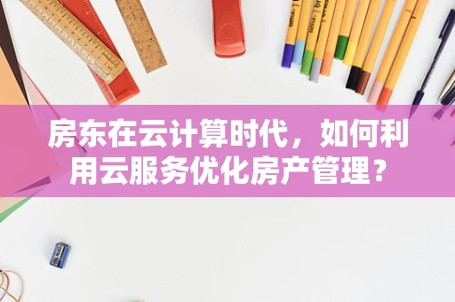 房东在云计算时代，如何利用云服务优化房产管理？
