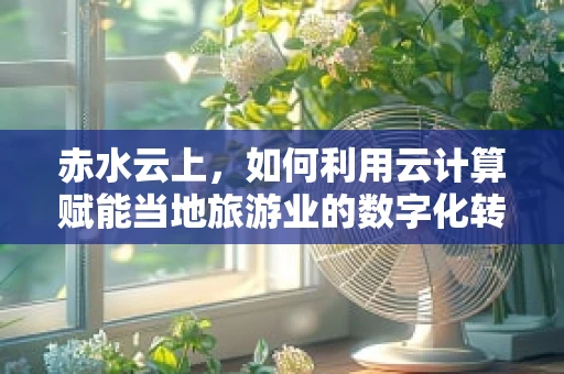 赤水云上，如何利用云计算赋能当地旅游业的数字化转型？