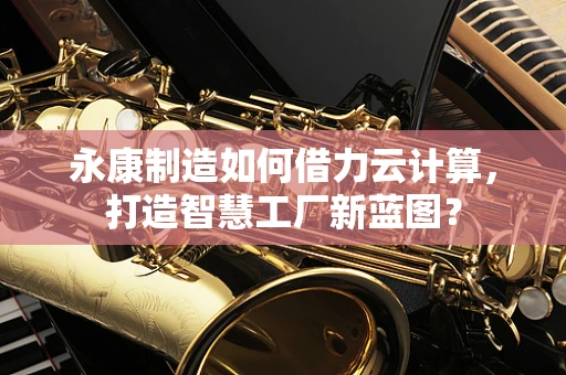 永康制造如何借力云计算，打造智慧工厂新蓝图？