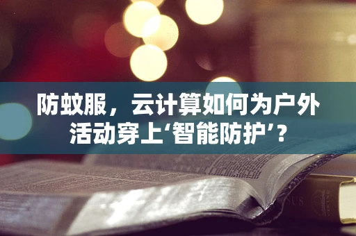 防蚊服，云计算如何为户外活动穿上‘智能防护’？
