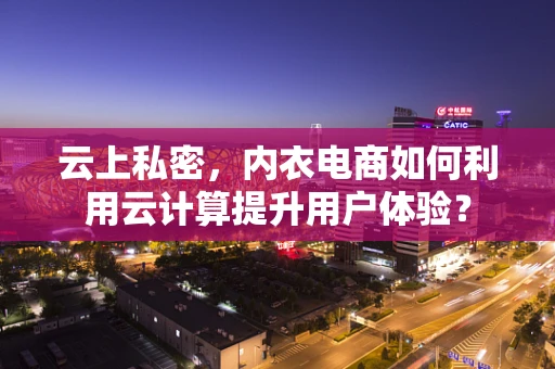 云上私密，内衣电商如何利用云计算提升用户体验？