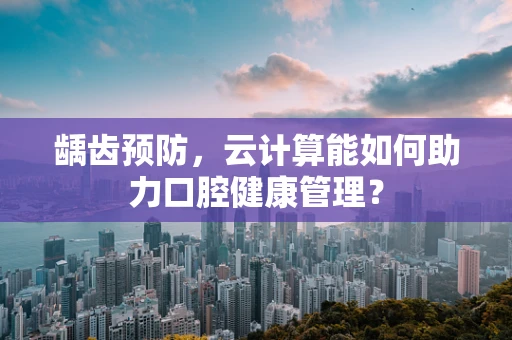龋齿预防，云计算能如何助力口腔健康管理？