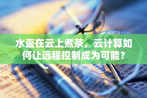 水壶在云上煮茶，云计算如何让远程控制成为可能？