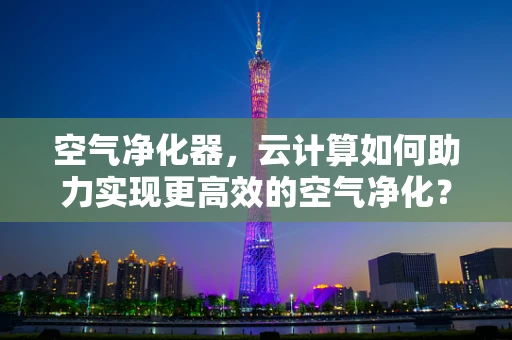空气净化器，云计算如何助力实现更高效的空气净化？