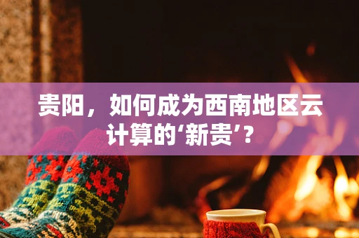 贵阳，如何成为西南地区云计算的‘新贵’？