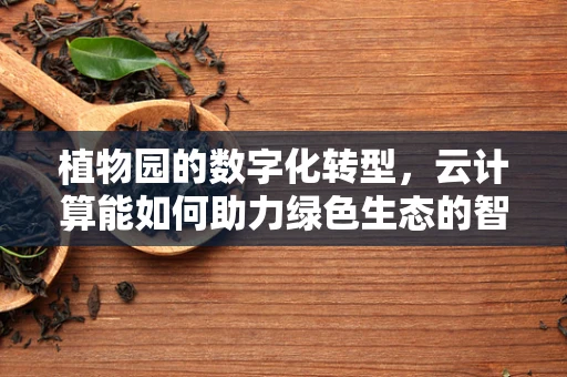 植物园的数字化转型，云计算能如何助力绿色生态的智慧升级？