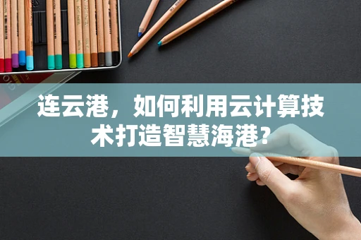 连云港，如何利用云计算技术打造智慧海港？