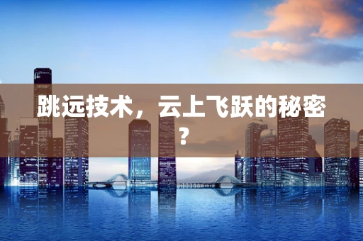 跳远技术，云上飞跃的秘密？