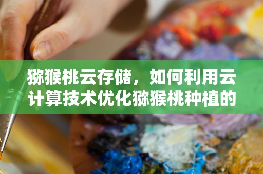 猕猴桃云存储，如何利用云计算技术优化猕猴桃种植的智能管理？