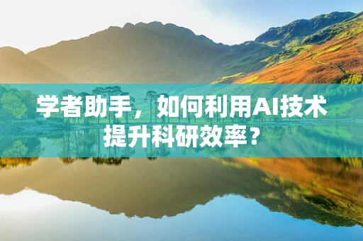 学者助手，如何利用AI技术提升科研效率？