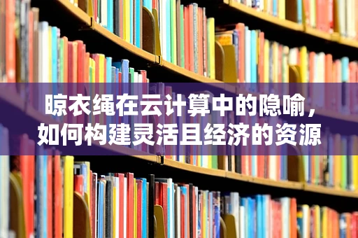 晾衣绳在云计算中的隐喻，如何构建灵活且经济的资源分配策略？