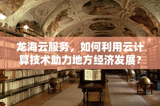 龙海云服务，如何利用云计算技术助力地方经济发展？
