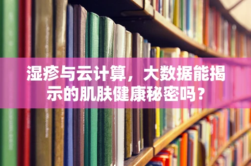湿疹与云计算，大数据能揭示的肌肤健康秘密吗？