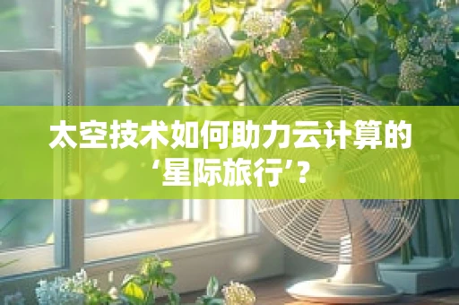 太空技术如何助力云计算的‘星际旅行’？