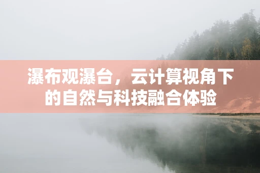 瀑布观瀑台，云计算视角下的自然与科技融合体验