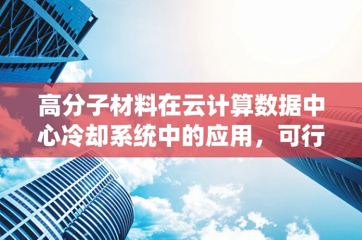 高分子材料在云计算数据中心冷却系统中的应用，可行性与挑战？
